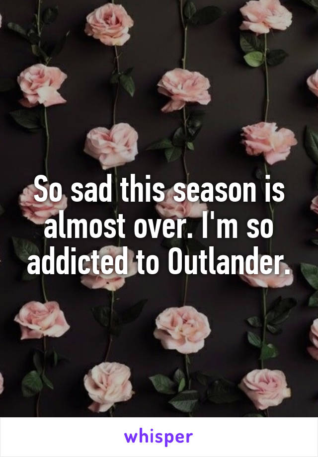 So sad this season is almost over. I'm so addicted to Outlander.