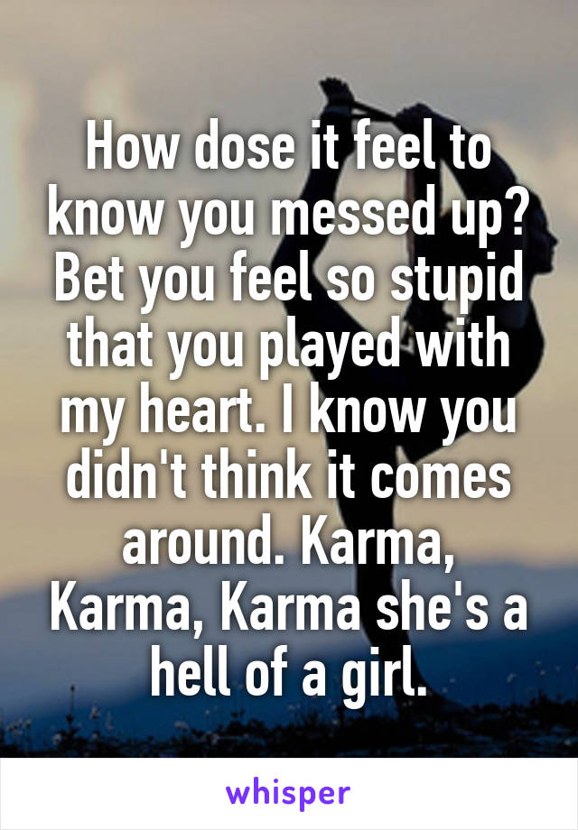 How dose it feel to know you messed up? Bet you feel so stupid that you played with my heart. I know you didn't think it comes around. Karma, Karma, Karma she's a hell of a girl.