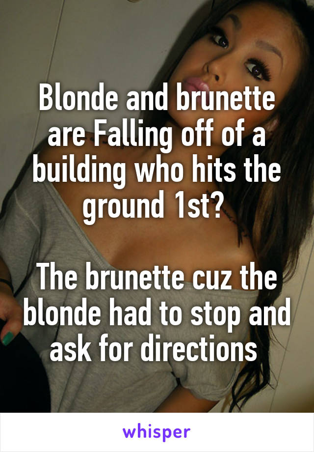 Blonde and brunette are Falling off of a building who hits the ground 1st? 

The brunette cuz the blonde had to stop and ask for directions 