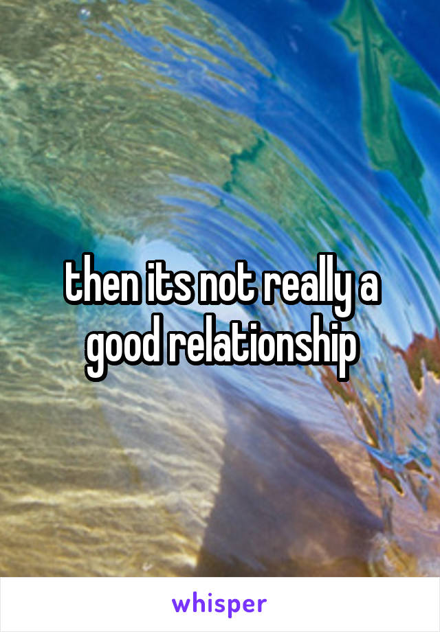 then its not really a good relationship