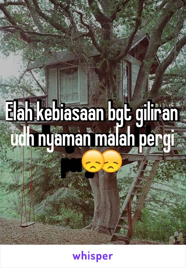 Elah kebiasaan bgt giliran udh nyaman malah pergi😞