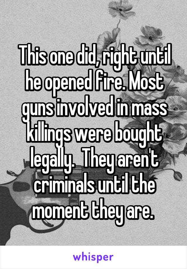 This one did, right until he opened fire. Most guns involved in mass killings were bought legally.  They aren't criminals until the moment they are. 