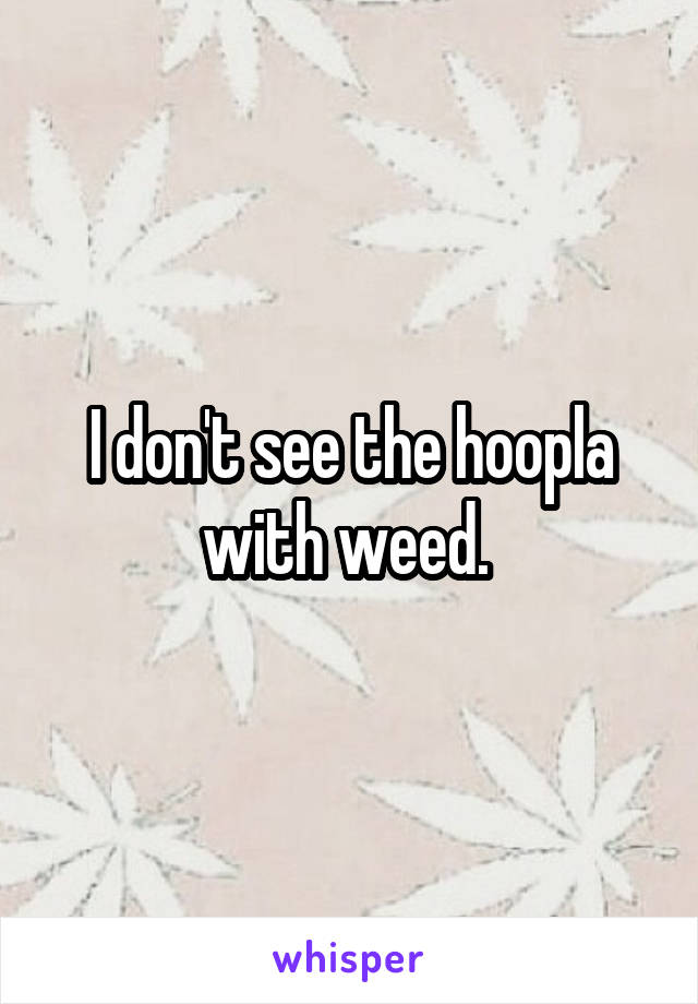 I don't see the hoopla with weed. 