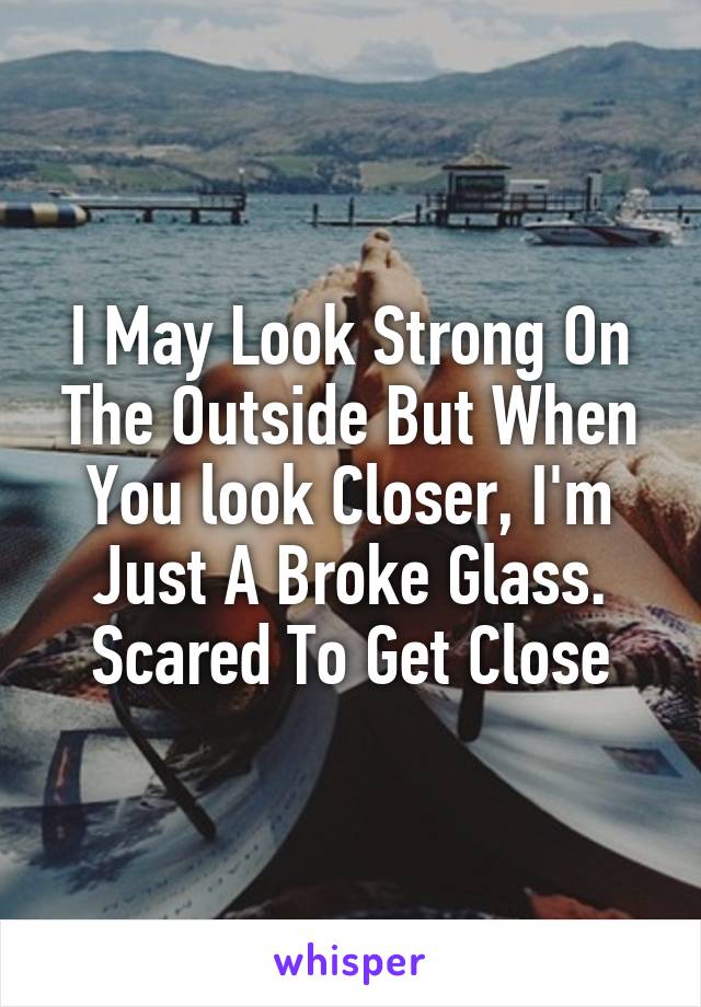 I May Look Strong On The Outside But When You look Closer, I'm Just A Broke Glass. Scared To Get Close