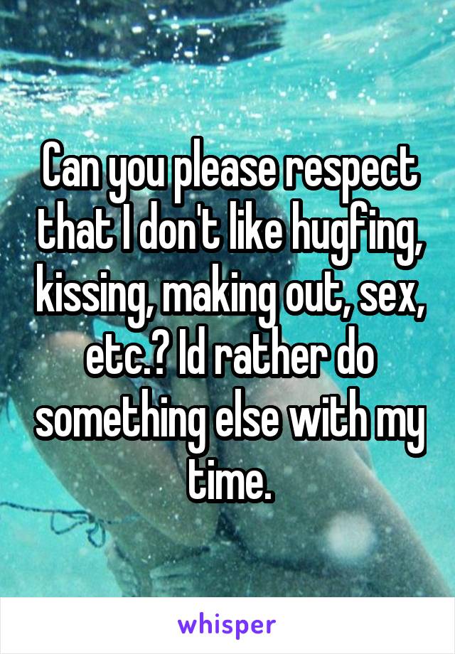 Can you please respect that I don't like hugfing, kissing, making out, sex, etc.? Id rather do something else with my time.