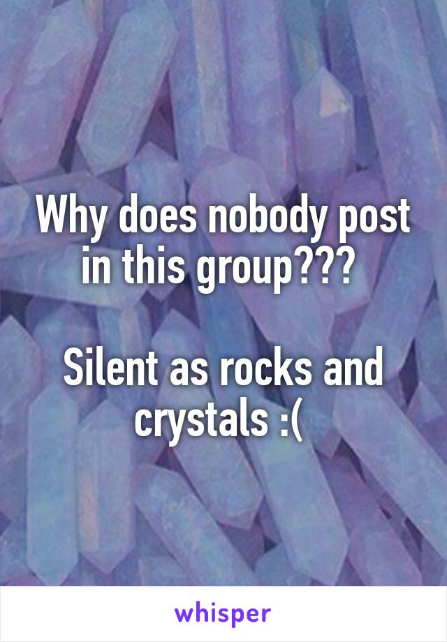 Why does nobody post in this group??? 

Silent as rocks and crystals :( 