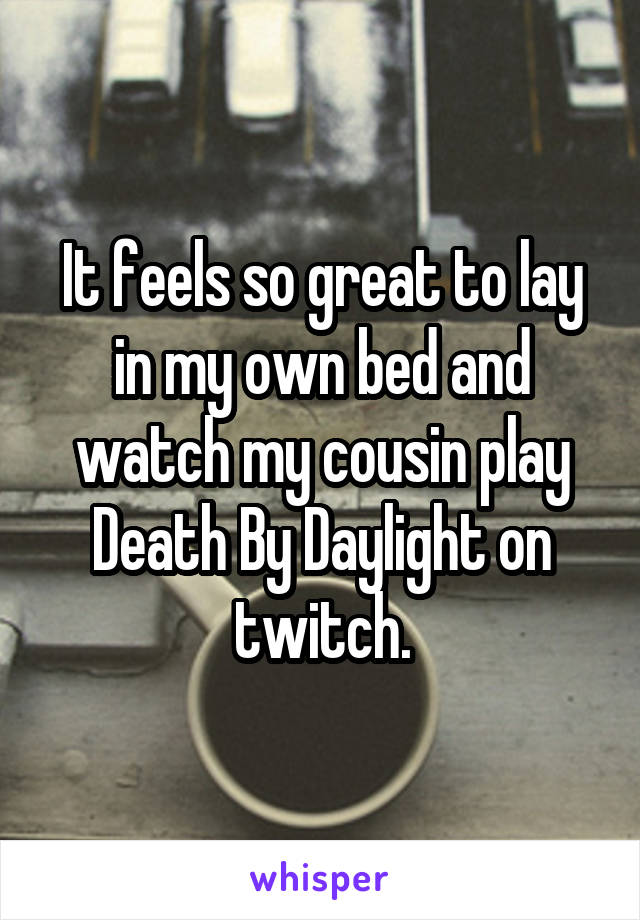 It feels so great to lay in my own bed and watch my cousin play Death By Daylight on twitch.