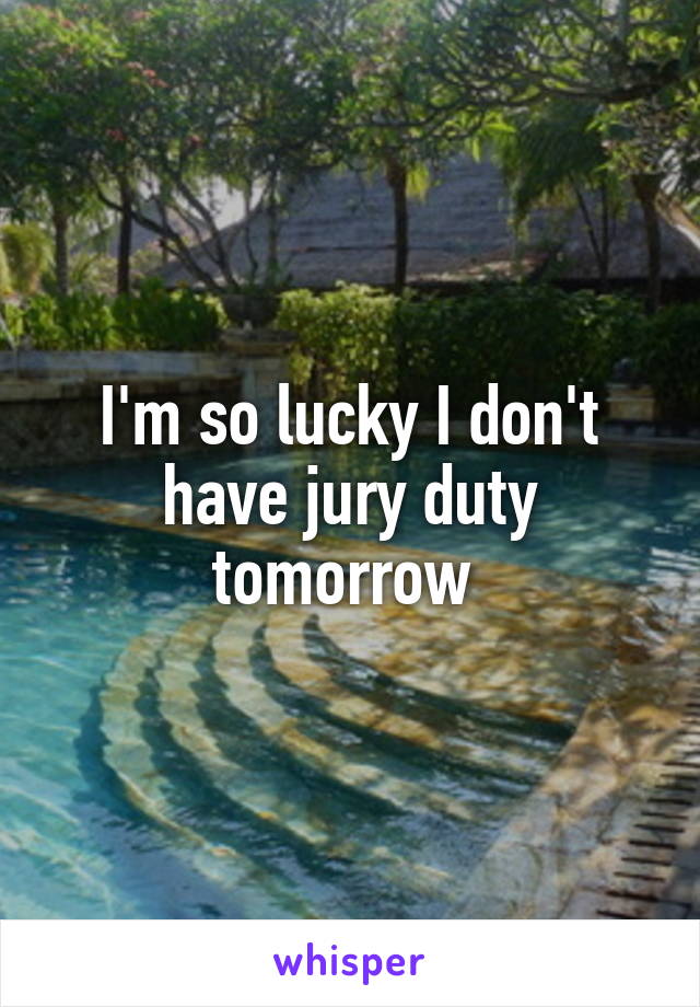 I'm so lucky I don't have jury duty tomorrow 