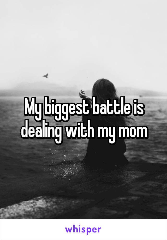 My biggest battle is dealing with my mom