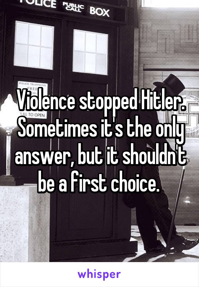 Violence stopped Hitler. Sometimes it's the only answer, but it shouldn't be a first choice. 