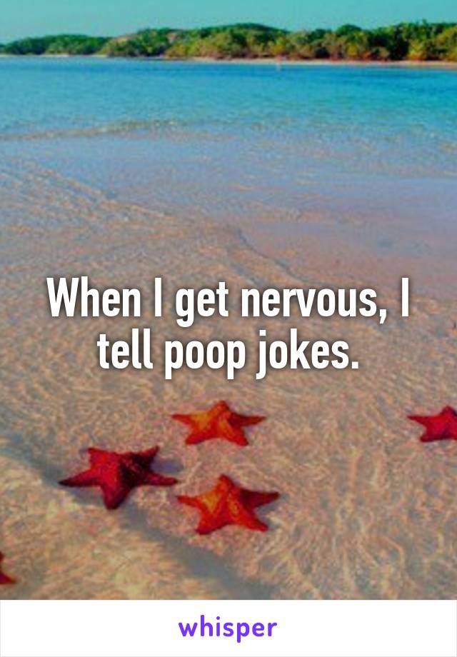 When I get nervous, I tell poop jokes.