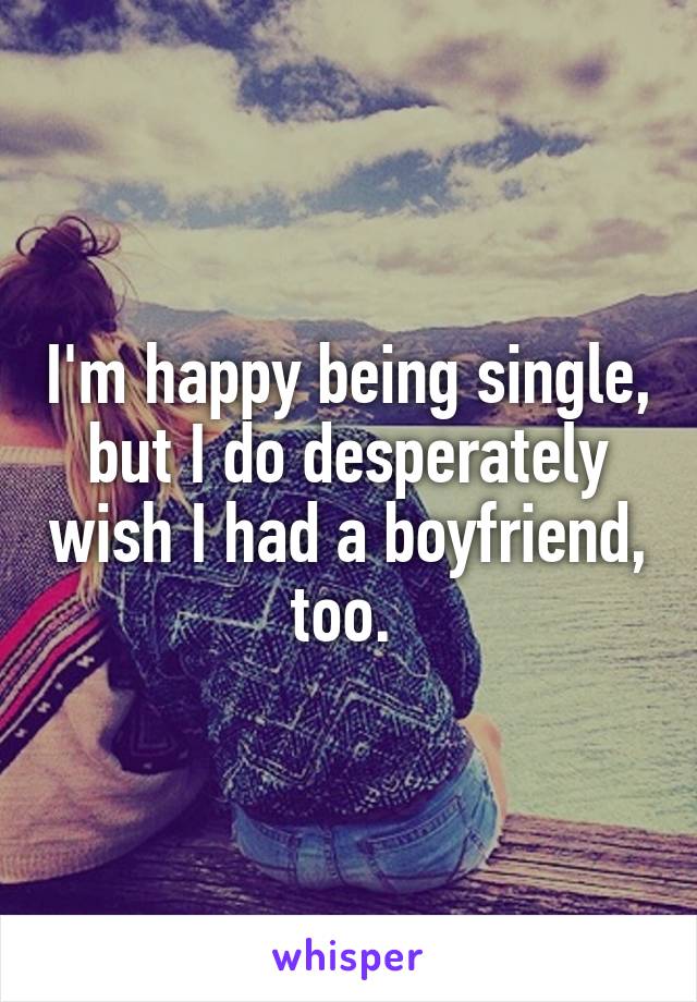 I'm happy being single, but I do desperately wish I had a boyfriend, too. 