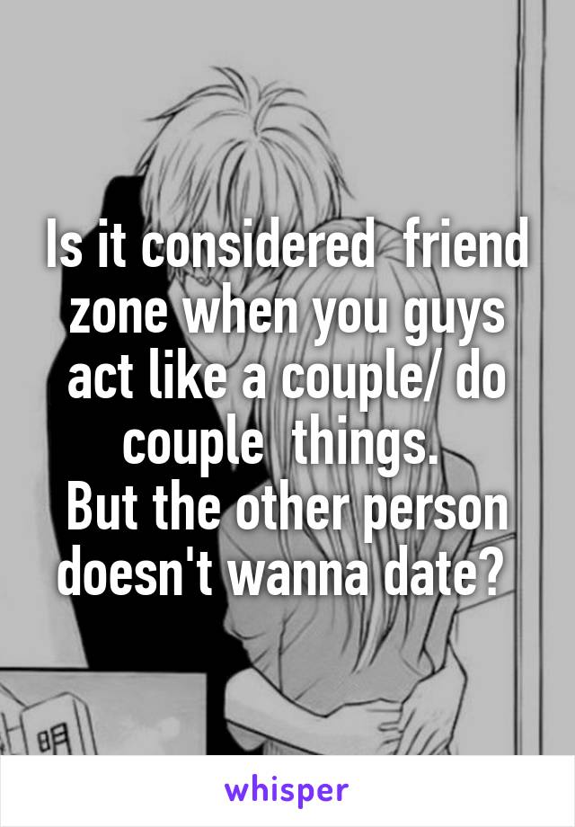 Is it considered  friend zone when you guys act like a couple/ do couple  things. 
But the other person doesn't wanna date? 