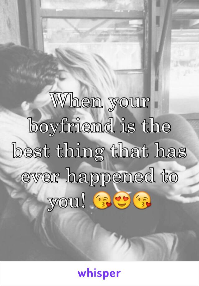 When your boyfriend is the best thing that has ever happened to you! 😘😍😘