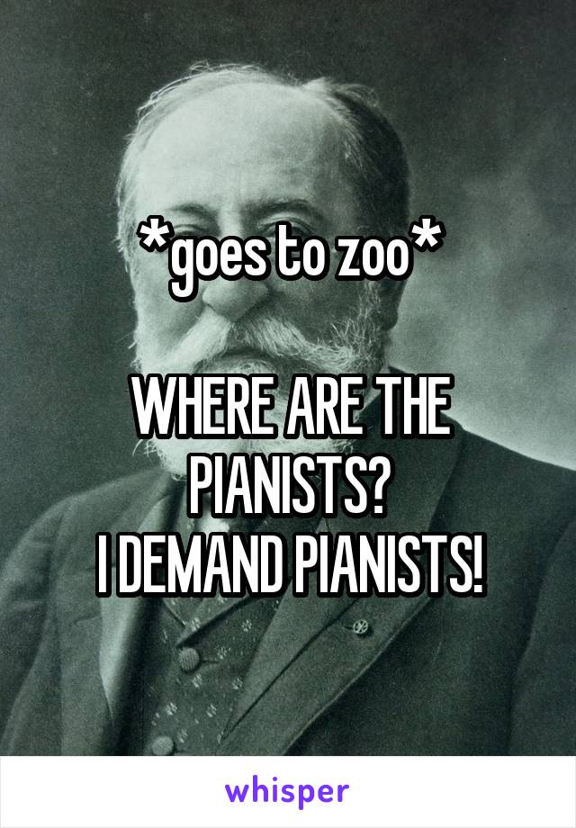 *goes to zoo*

WHERE ARE THE PIANISTS?
I DEMAND PIANISTS!