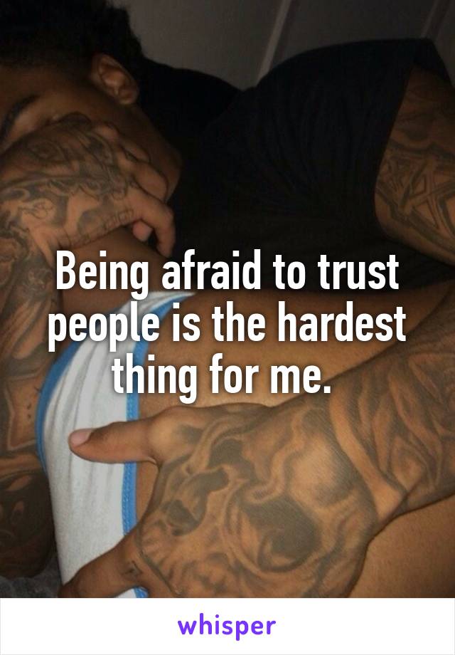 Being afraid to trust people is the hardest thing for me. 