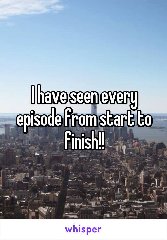 I have seen every episode from start to finish!!