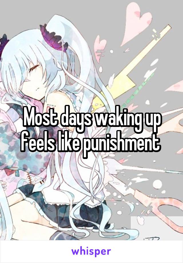 Most days waking up feels like punishment 