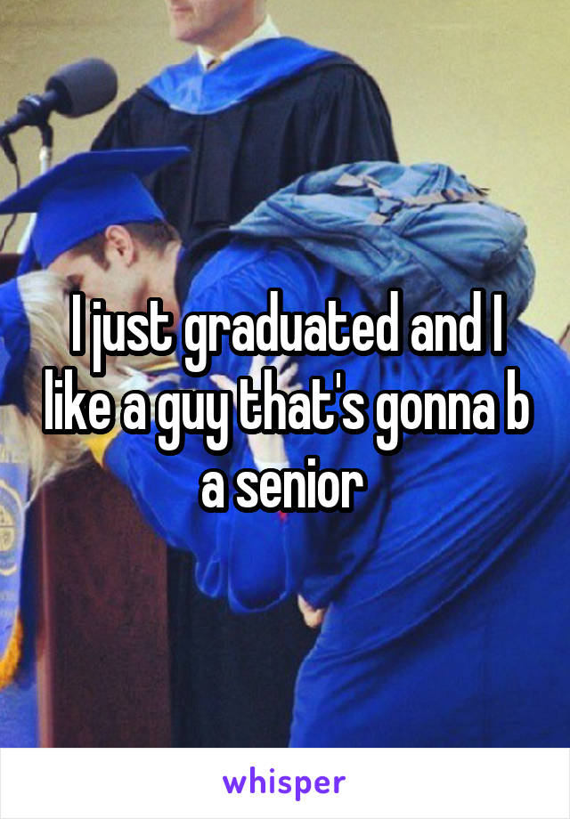 I just graduated and I like a guy that's gonna b a senior 