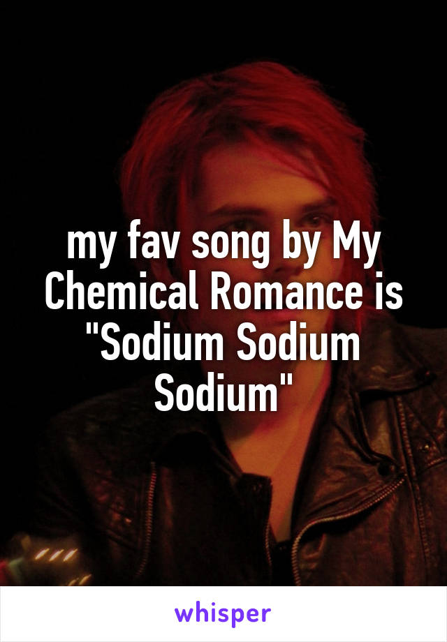 my fav song by My Chemical Romance is "Sodium Sodium Sodium"