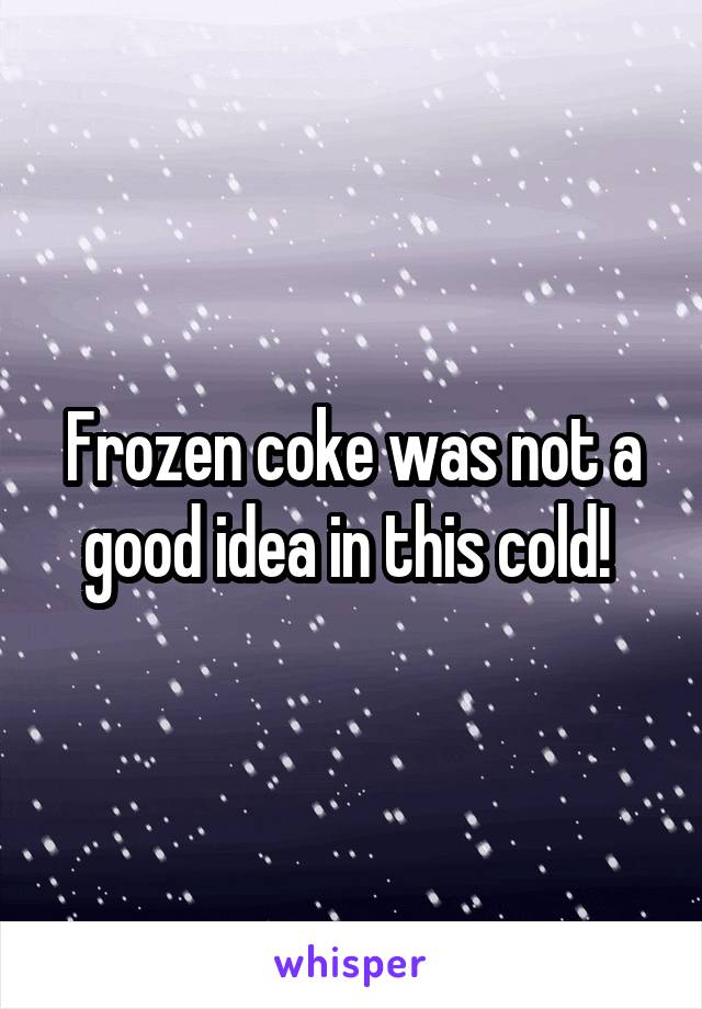 Frozen coke was not a good idea in this cold! 