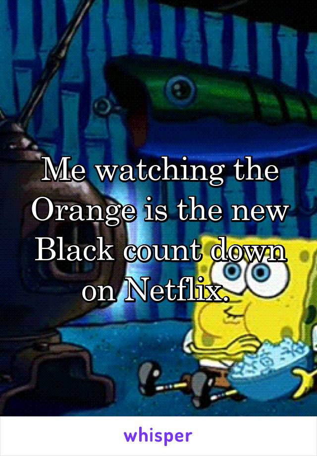 Me watching the Orange is the new Black count down on Netflix. 