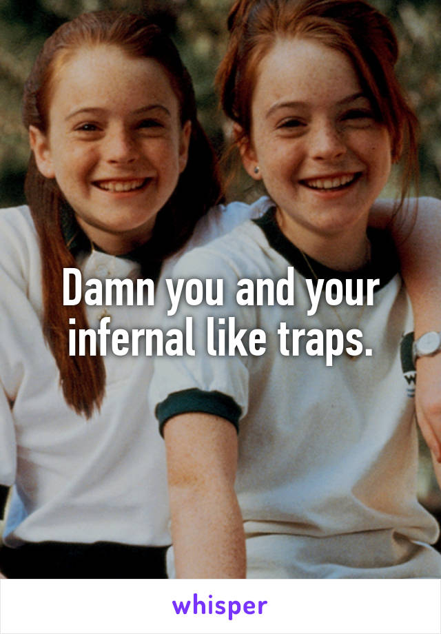 Damn you and your infernal like traps.