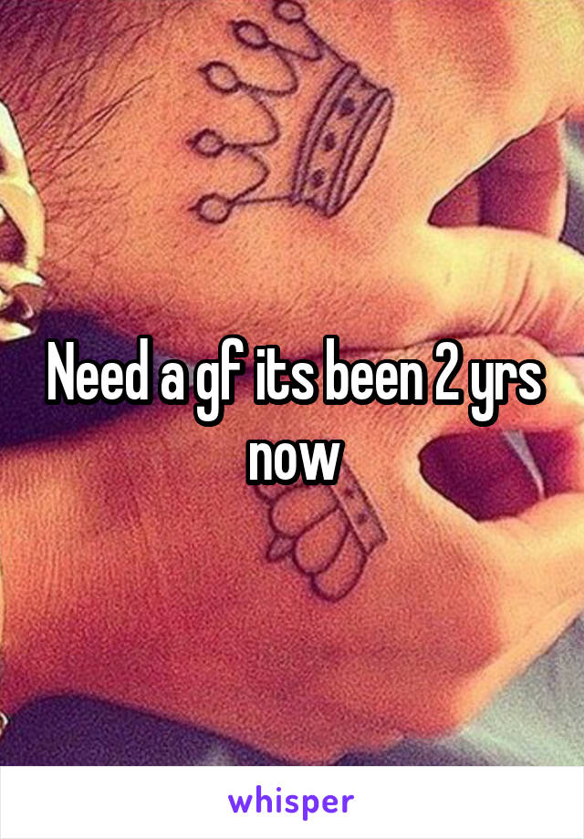 Need a gf its been 2 yrs now