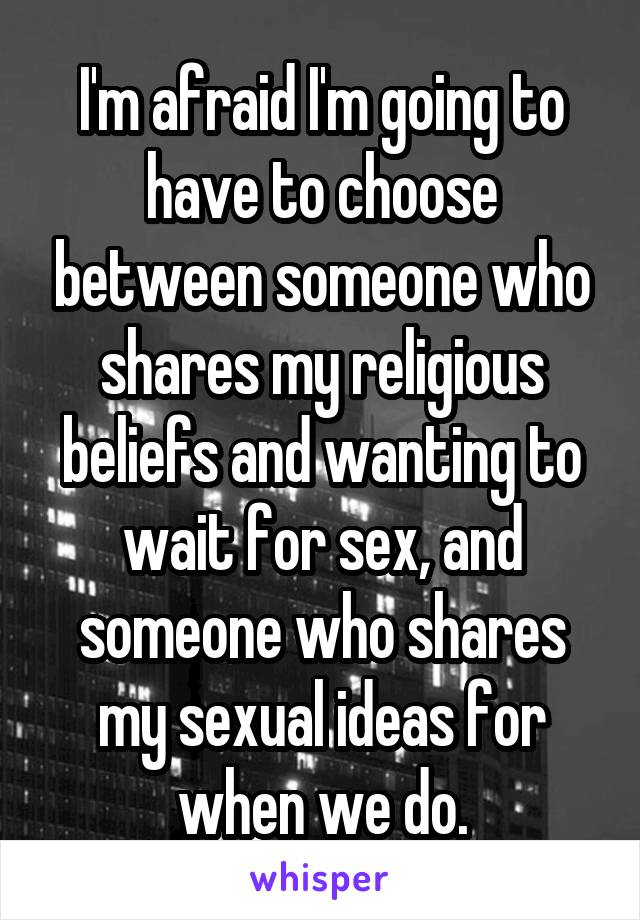 I'm afraid I'm going to have to choose between someone who shares my religious beliefs and wanting to wait for sex, and someone who shares my sexual ideas for when we do.