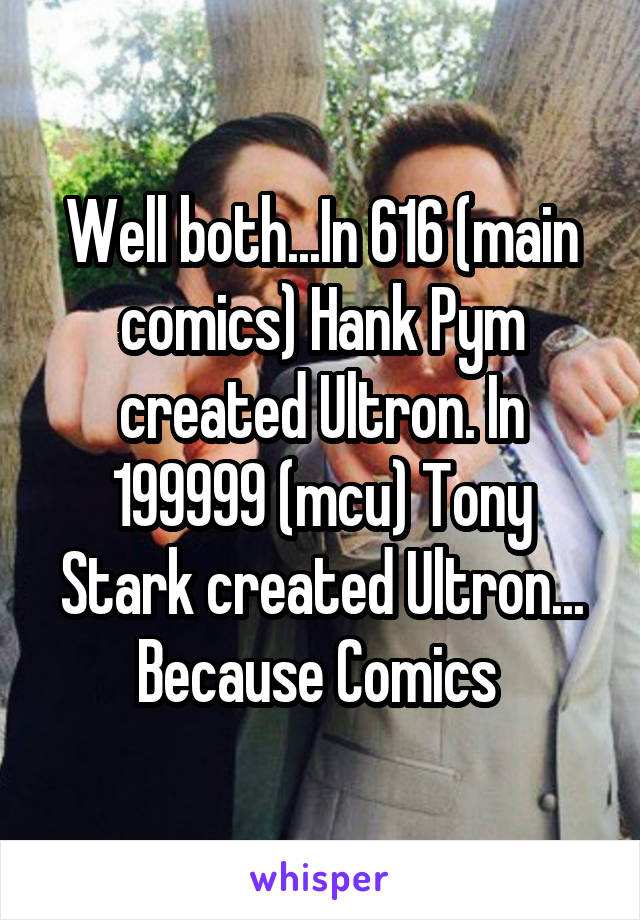 Well both...In 616 (main comics) Hank Pym created Ultron. In 199999 (mcu) Tony Stark created Ultron... Because Comics 