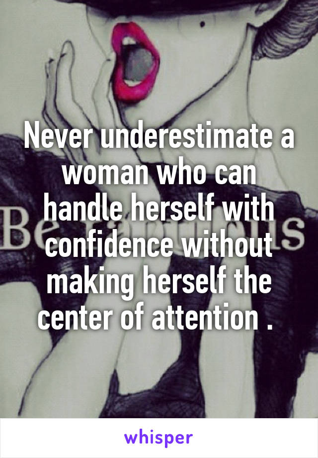 Never underestimate a woman who can handle herself with confidence without making herself the center of attention . 