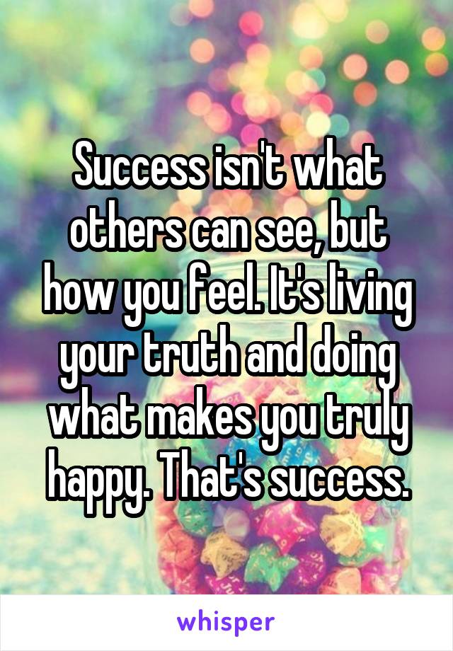 Success isn't what others can see, but how you feel. It's living your truth and doing what makes you truly happy. That's success.