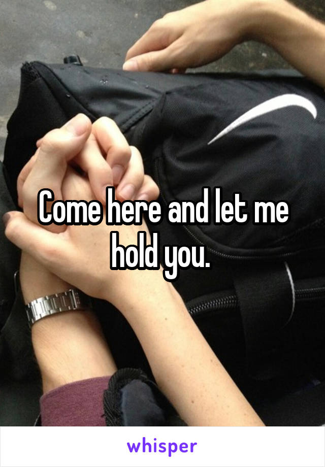 Come here and let me hold you. 