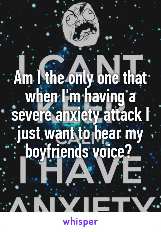 Am I the only one that when I'm having a severe anxiety attack I just want to hear my boyfriends voice? 