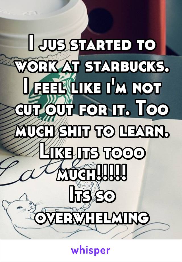 I jus started to work at starbucks. I feel like i'm not cut out for it. Too much shit to learn.
Like its tooo much!!!!!
Its so overwhelming