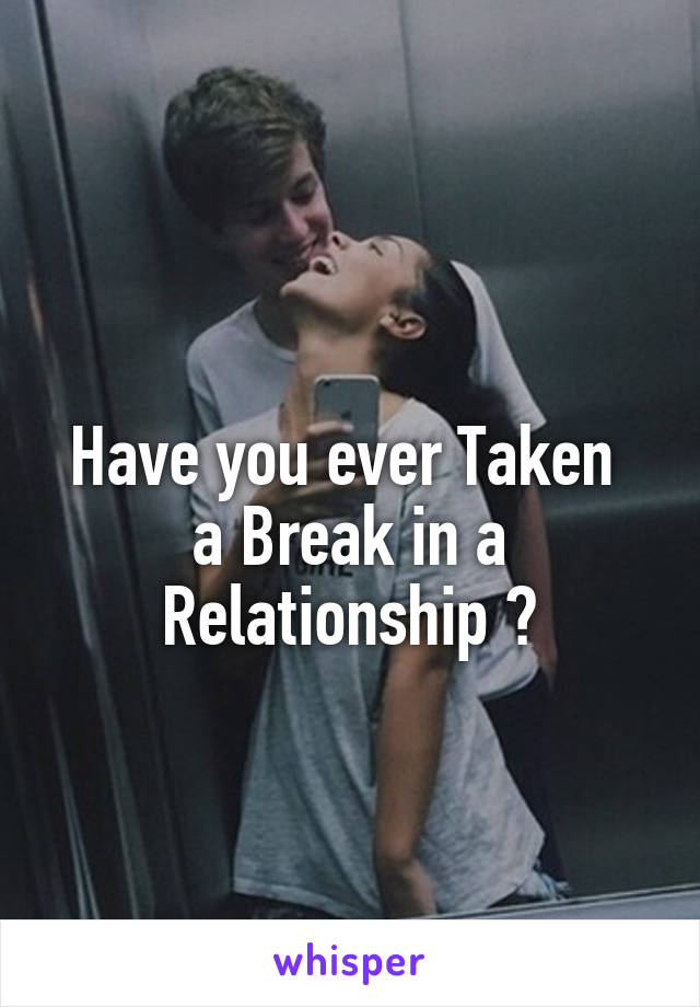 
Have you ever Taken  a Break in a Relationship ?