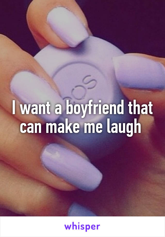 I want a boyfriend that can make me laugh 