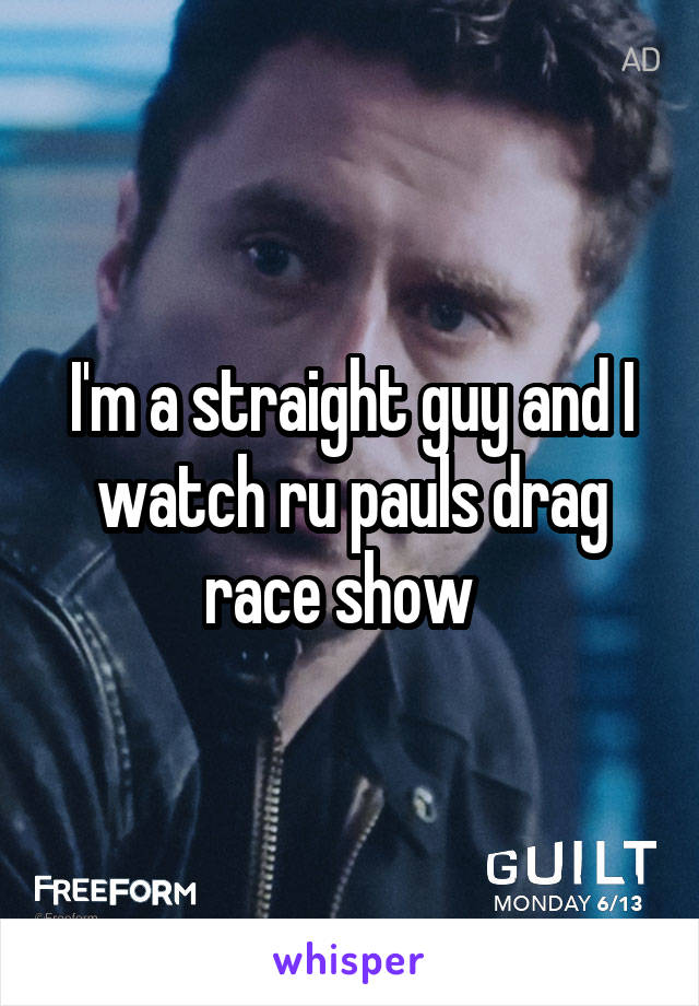 I'm a straight guy and I watch ru pauls drag race show  