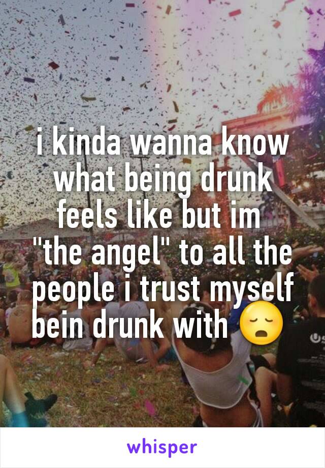 i kinda wanna know what being drunk feels like but im 
"the angel" to all the people i trust myself bein drunk with 😳 