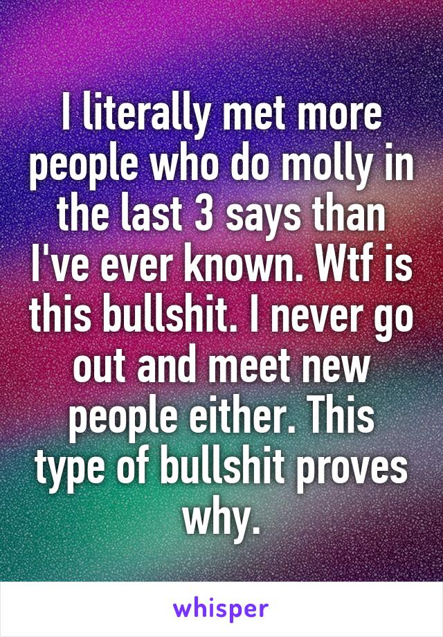 I literally met more people who do molly in the last 3 says than I've ever known. Wtf is this bullshit. I never go out and meet new people either. This type of bullshit proves why.