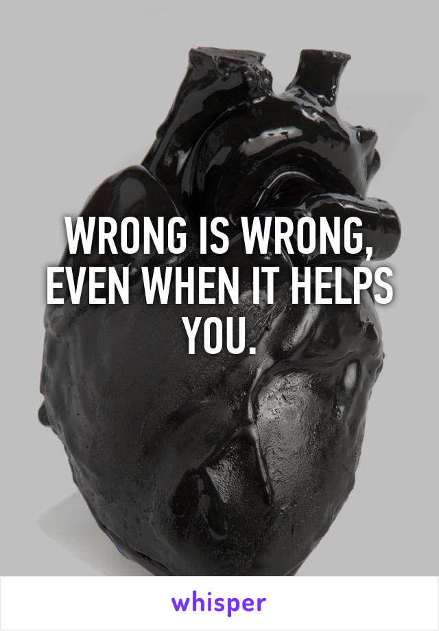 WRONG IS WRONG, EVEN WHEN IT HELPS YOU.
