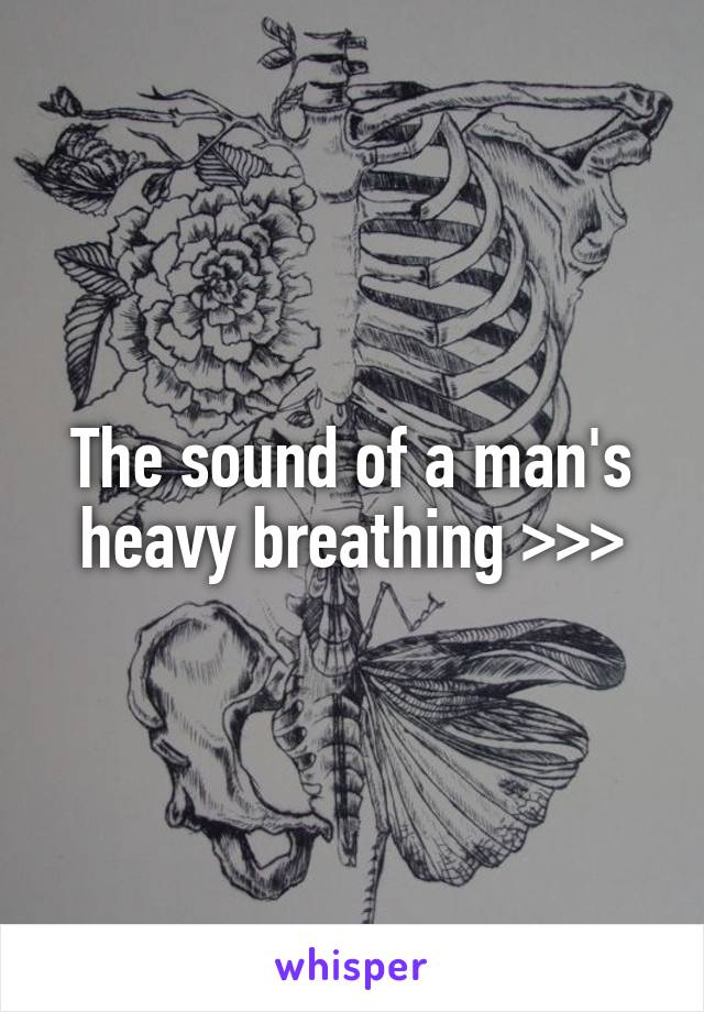 The sound of a man's heavy breathing >>>