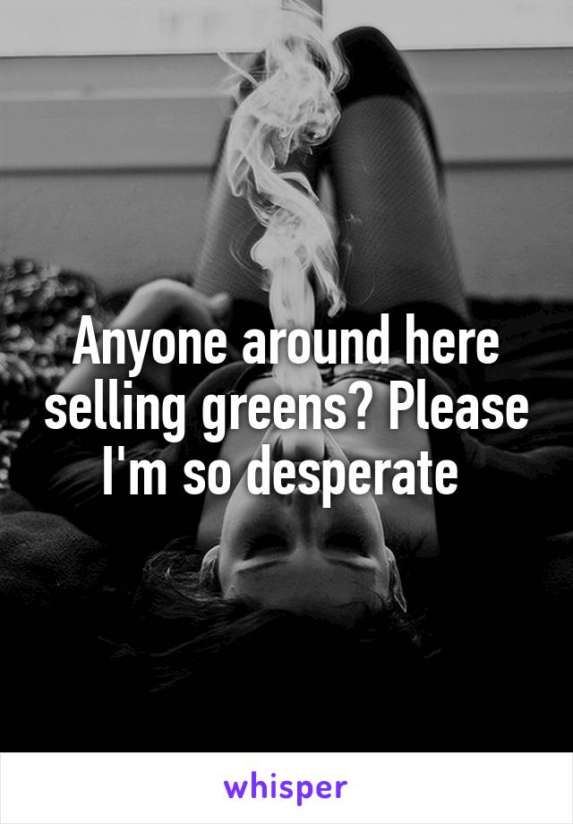 Anyone around here selling greens? Please I'm so desperate 