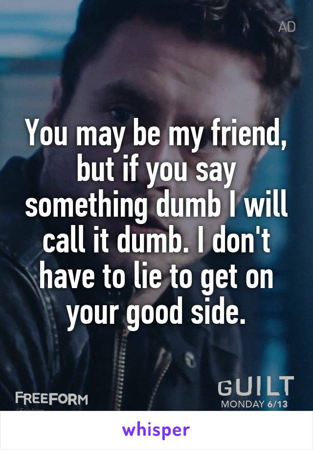 You may be my friend, but if you say something dumb I will call it dumb. I don't have to lie to get on your good side.