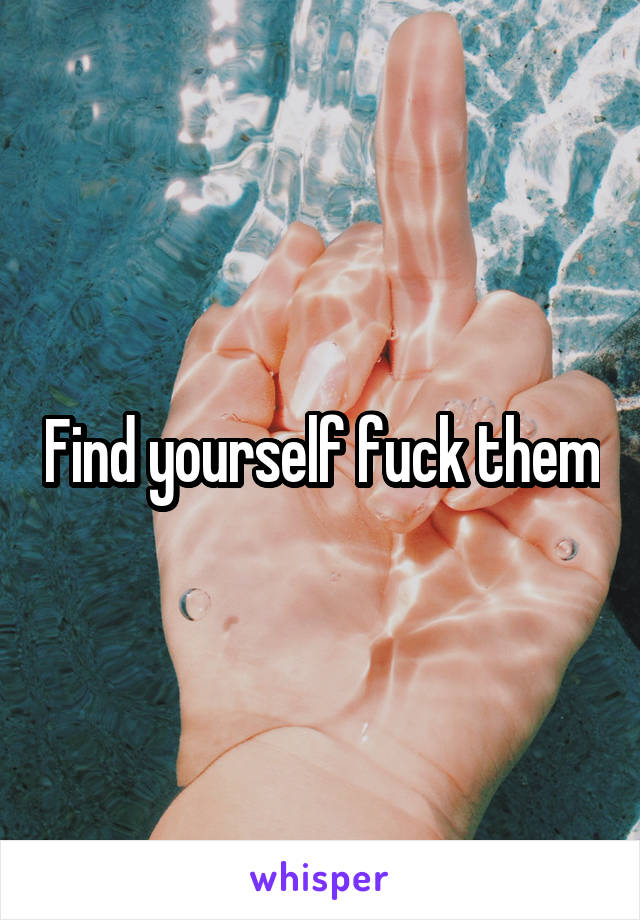 Find yourself fuck them