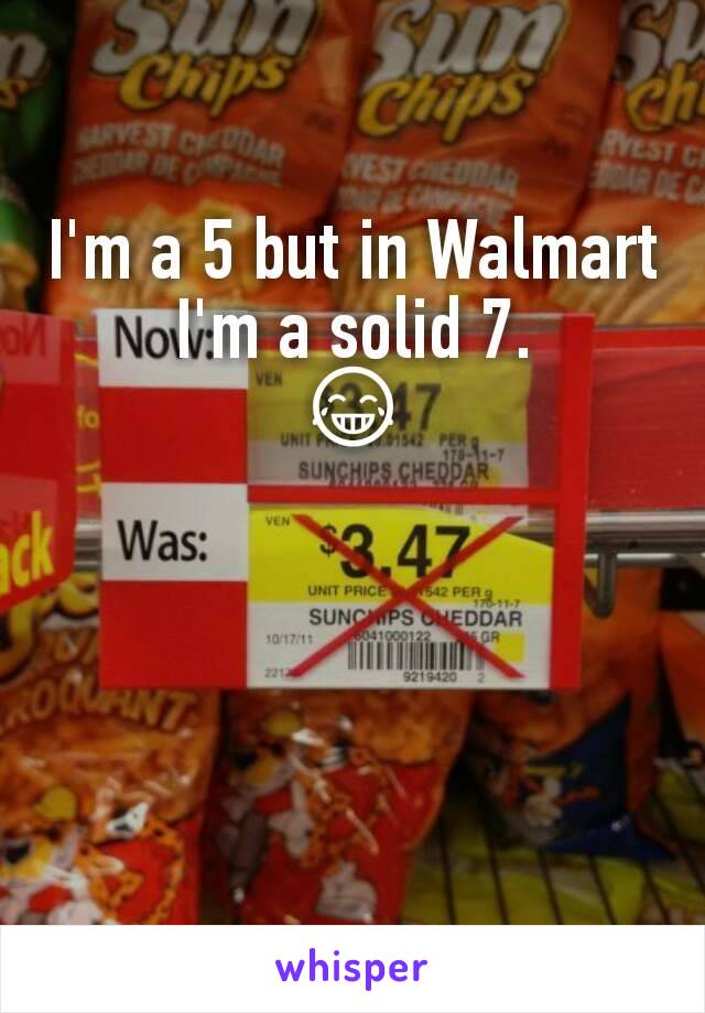 I'm a 5 but in Walmart I'm a solid 7.
😂