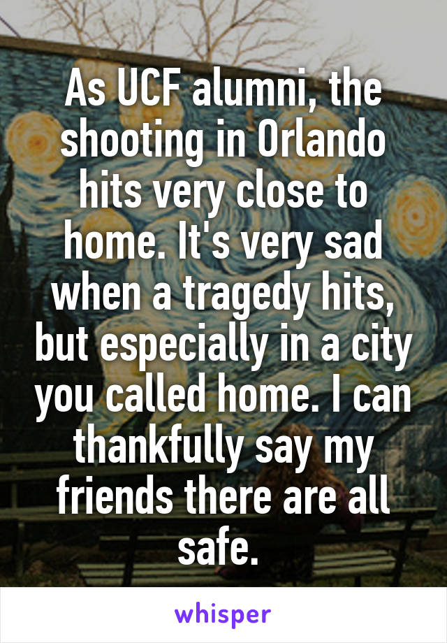 As UCF alumni, the shooting in Orlando hits very close to home. It's very sad when a tragedy hits, but especially in a city you called home. I can thankfully say my friends there are all safe. 