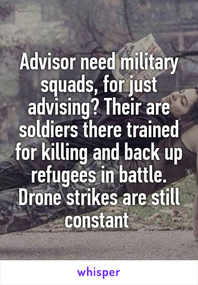 Advisor need military squads, for just advising? Their are soldiers there trained for killing and back up refugees in battle. Drone strikes are still constant 