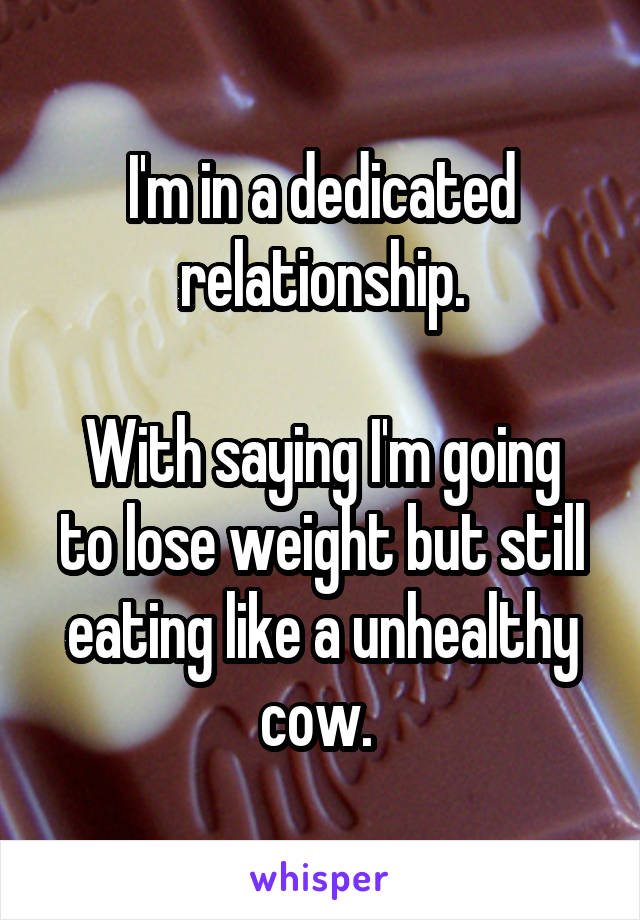 I'm in a dedicated relationship.

With saying I'm going to lose weight but still eating like a unhealthy cow. 