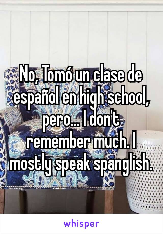 No, Tomó un clase de español en high school, pero... I don't remember much. I mostly speak spanglish.